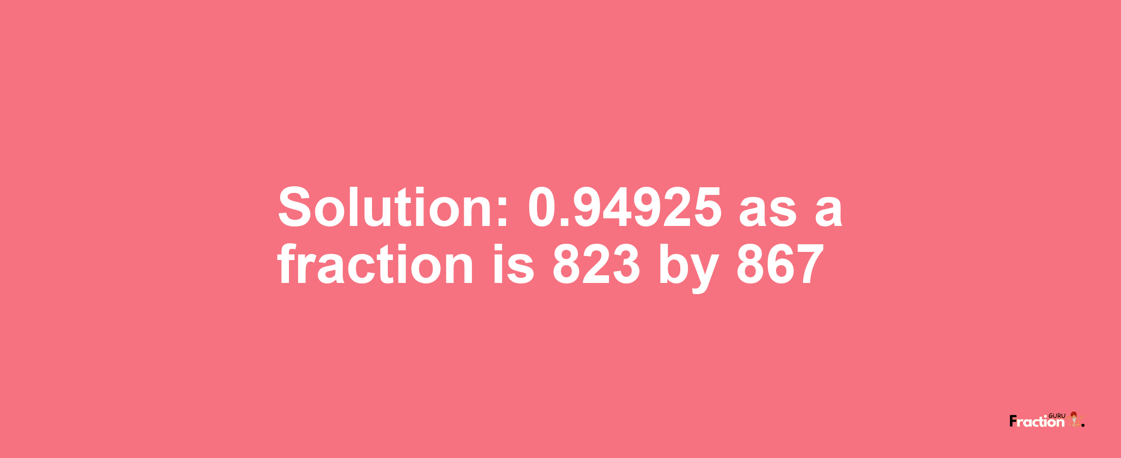 Solution:0.94925 as a fraction is 823/867